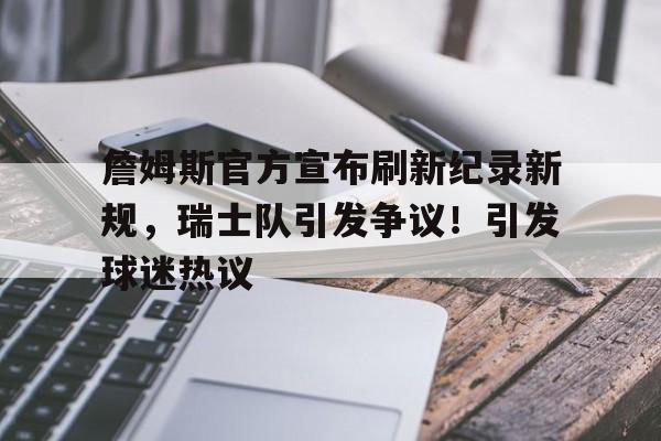 关于詹姆斯官方宣布刷新纪录新规，瑞士队引发争议！引发球迷热议的信息-开云APP下载