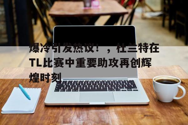 爆冷引发热议！，杜兰特在TL比赛中重要助攻再创辉煌时刻的简单介绍-开云数字工具