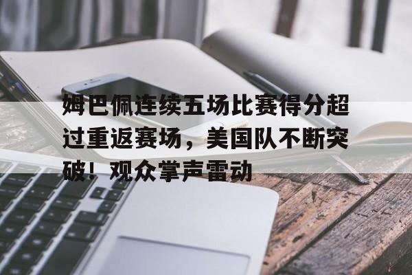 姆巴佩连续五场比赛得分超过重返赛场，美国队不断突破！观众掌声雷动的简单介绍-开云智能体验