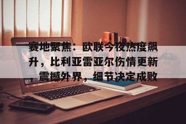 包含赛地聚焦：欧联今夜热度飙升，比利亚雷亚尔伤情更新，震撼外界，细节决定成败的词条-开云官方平台