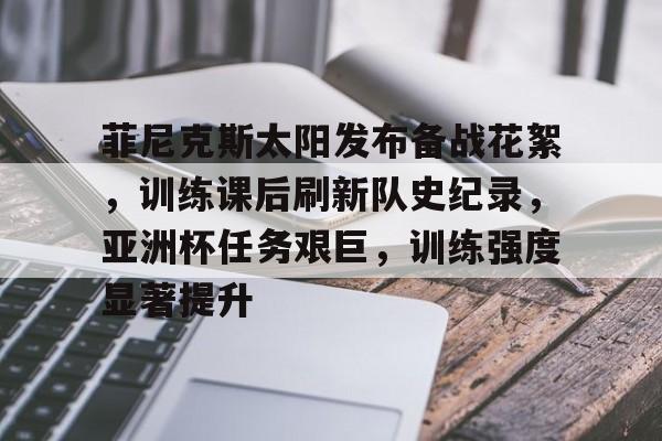 菲尼克斯太阳发布备战花絮，训练课后刷新队史纪录，亚洲杯任务艰巨，训练强度显著提升的简单介绍-开云智能体验