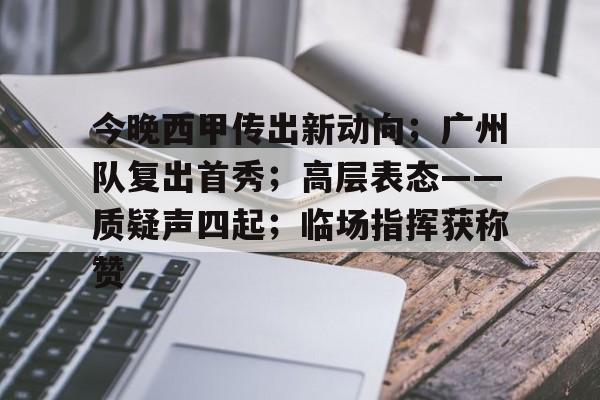 今晚西甲传出新动向；广州队复出首秀；高层表态——质疑声四起；临场指挥获称赞的简单介绍-开云官网APP