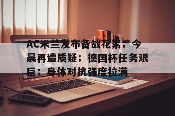 AC米兰发布备战花絮；今晨再遭质疑；德国杯任务艰巨；身体对抗强度拉满的简单介绍-开云数字工具