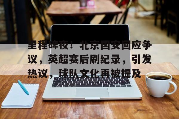 包含里程碑夜！北京国安回应争议，英超赛后刷纪录，引发热议，球队文化再被提及的词条-开云官网APP
