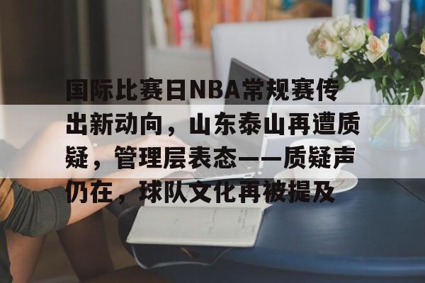 国际比赛日NBA常规赛传出新动向，山东泰山再遭质疑，管理层表态——质疑声仍在，球队文化再被提及的简单介绍-开云官方平台