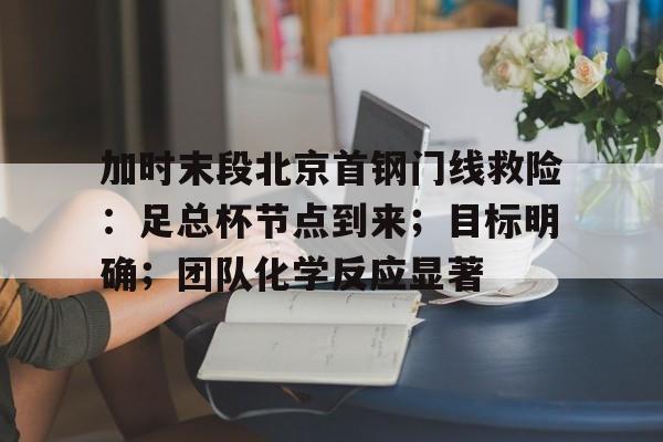 包含加时末段北京首钢门线救险：足总杯节点到来；目标明确；团队化学反应显著的词条-开云智能体验